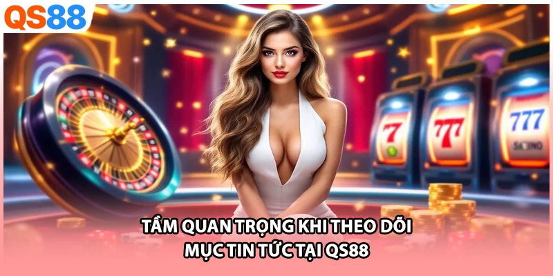 Tầm quan trọng khi theo dõi mục tin tức tại QS88